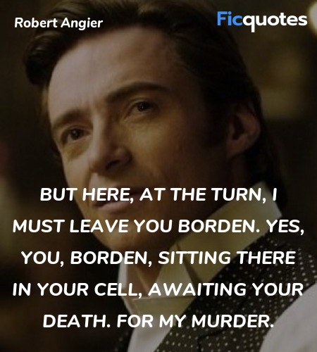 But here, at the turn, I must leave you Borden. Yes, you, Borden, sitting there in your cell, awaiting your death. For my murder. image