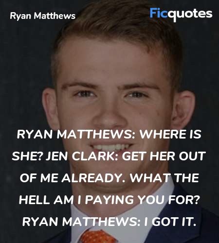 Ryan Matthews:  Where is she?
Jen Clark:  Get her out of me already. What the hell am I paying you for?
Ryan Matthews: I got it. image