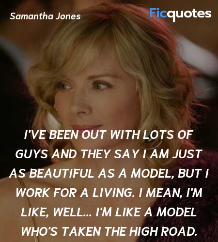I've been out with lots of guys and they say I am just as beautiful as a model, but I work for a living. I mean, I'm like, well... I'm like a model who's taken the high road. image