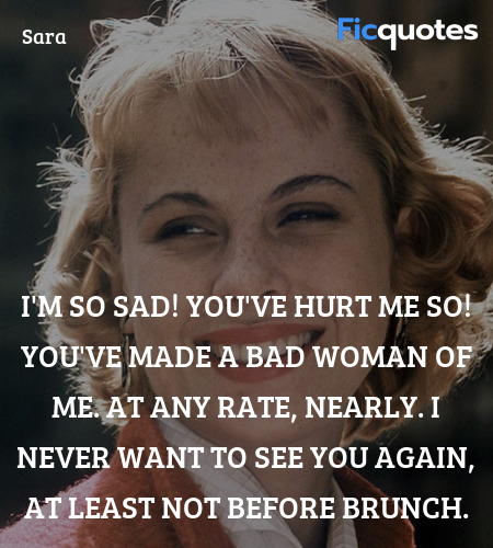I'm so sad! You've hurt me so! You've made a bad woman of me. At any rate, nearly. I never want to see you again, at least not before brunch. image