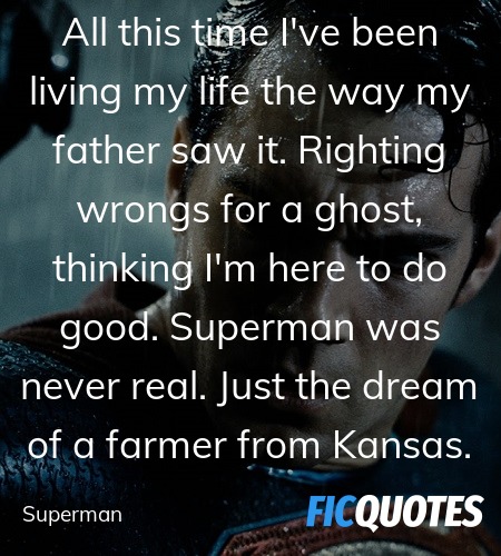 All this time I've been living my life the way my father saw it. Righting wrongs for a ghost, thinking I'm here to do good. Superman was never real. Just the dream of a farmer from Kansas. image