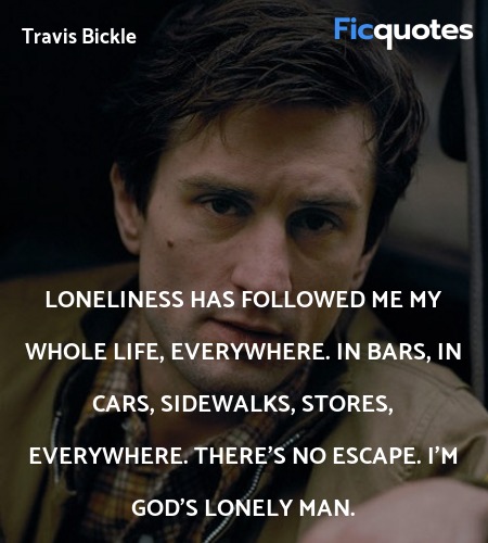  Loneliness has followed me my whole life, everywhere. In bars, in cars, sidewalks, stores, everywhere. There's no escape. I'm God's lonely man. image