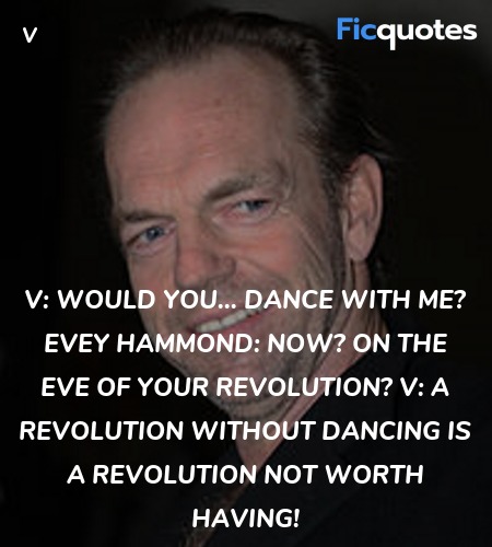 V: Would you... dance with me?
Evey Hammond: Now? On the eve of your revolution?
V: A revolution without dancing is a revolution not worth having! image