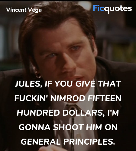 Jules, if you give that fuckin' nimrod fifteen hundred dollars, I'm gonna shoot him on general principles. image