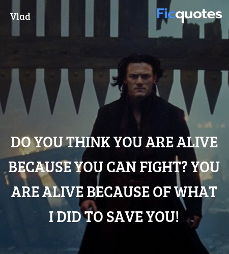 Do you think you are alive because you can fight? You are alive because of what I did to save you! image
