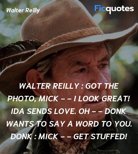 Walter Reilly :  Got the photo, Mick - - I look GREAT! Ida sends love. Oh - - Donk wants to say a word to you.
Donk :   Mick - - get stuffed! image