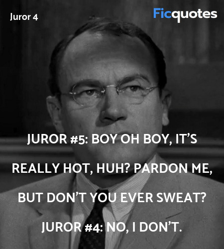 Juror #5: Boy oh boy, it's really hot, huh? Pardon me, but don't you ever sweat?
Juror #4: No, I don't. image
