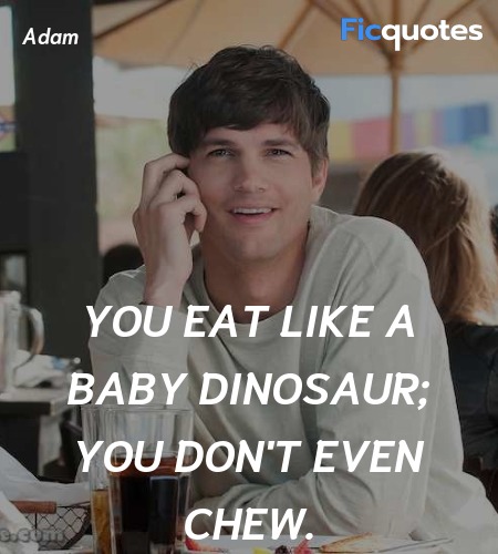 You eat like a baby dinosaur; you don't even chew... quote image