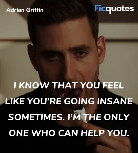 I know that you feel like you’re going insane sometimes. I’m the only one who can help you. image