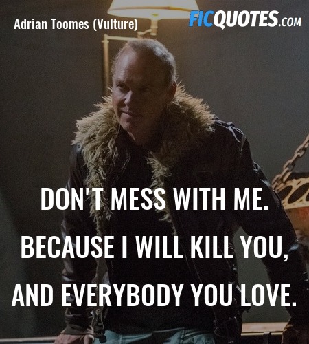 Don't mess with me. Because I will kill you, and ... quote image