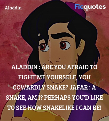 Aladdin : Are you afraid to fight me yourself, you cowardly snake?
Jafar : A snake, am I? Perhaps you'd like to see how snakelike I can be! image