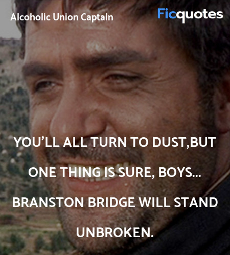 You'll all turn to dust,but one thing is sure, boys... Branston Bridge will stand unbroken. image