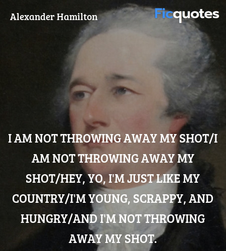 I am not throwing away my shot/I am not throwing away my shot/Hey, yo, I'm just like my country/I'm young, scrappy, and hungry/And I'm not throwing away my shot. image