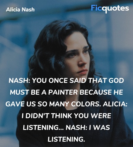 Nash: You once said that God must be a painter because he gave us so many colors.
Alicia: I didn't think you were listening...
Nash: I was listening. image