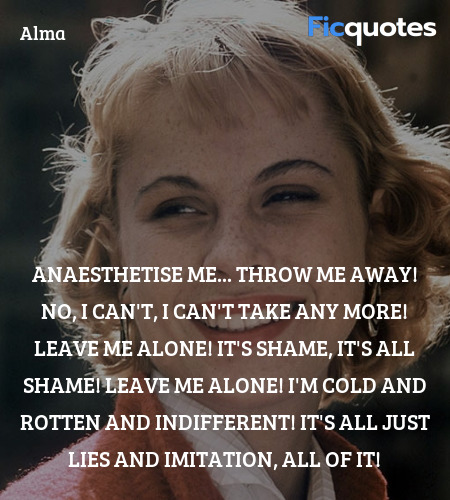 Anaesthetise me... throw me away! No, I can't, I can't take any more! Leave me alone! It's shame, it's all shame! Leave me alone! I'm cold and rotten and indifferent! It's all just lies and imitation, all of it! image