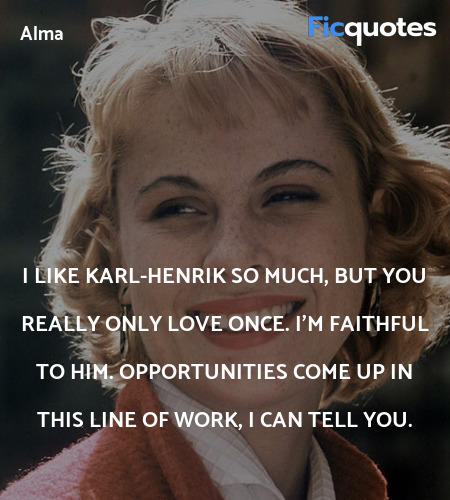 I like Karl-Henrik so much, but you really only love once. I'm faithful to him. Opportunities come up in this line of work, I can tell you. image
