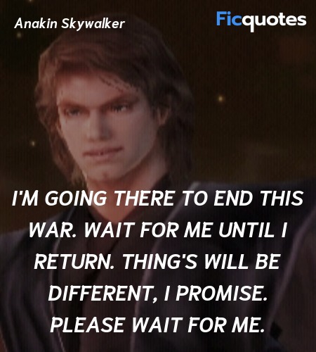  I'm going there to end this war. Wait for me until I return. Thing's will be different, I promise. Please wait for me. image