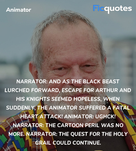 Narrator: And as the Black Beast lurched forward, escape for Arthur and his knights seemed hopeless, when suddenly, the animator suffered a fatal heart attack!
Animator: Ughck!
Narrator:  The cartoon peril was no more.
Narrator: The quest for the Holy Grail could continue. image