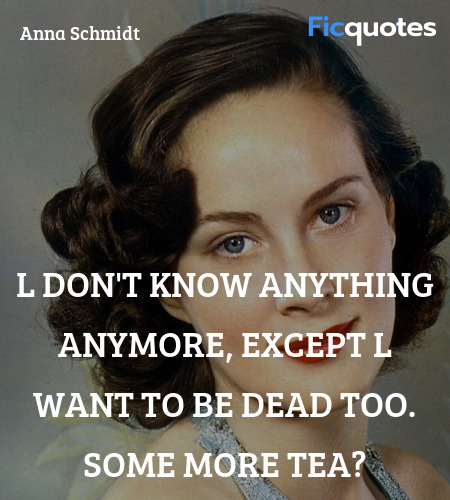 l don't know anything anymore, except l want to be dead too. Some more tea? image