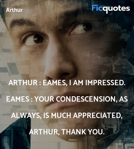 Arthur : Eames, I am impressed.
Eames : Your condescension, as always, is much appreciated, Arthur, thank you. image