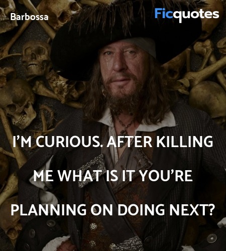 I'm curious. After killing me what is it you're planning on doing next? image
