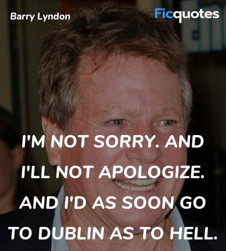 I'm not sorry. And I'll not apologize. And I'd as soon go to Dublin as to hell. image