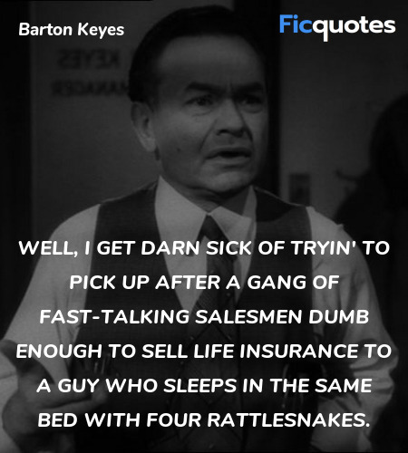 Well, I get darn sick of tryin' to pick up after a gang of fast-talking salesmen dumb enough to sell life insurance to a guy who sleeps in the same bed with four rattlesnakes. image