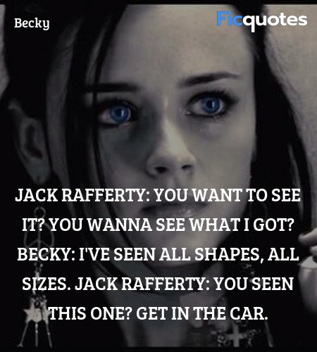 Jack Rafferty: You want to see it? You wanna see what I got?
Becky: I've seen all shapes, all sizes.
Jack Rafferty:   You seen this one? Get in the car. image