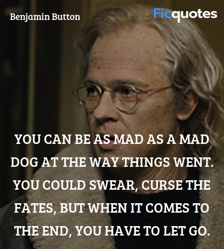 You can be as mad as a mad dog at the way things went. You could swear, curse the fates, but when it comes to the end, you have to let go. image