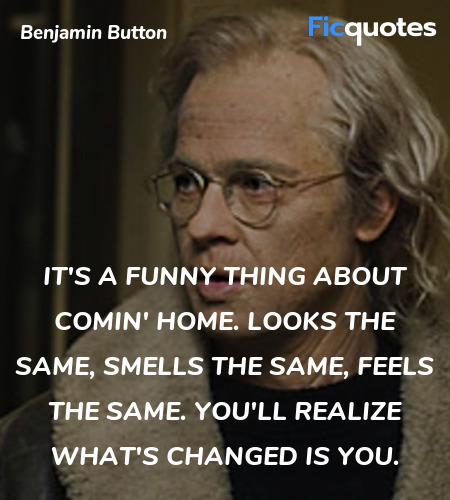  It's a funny thing about comin' home. Looks the same, smells the same, feels the same. You'll realize what's changed is you. image