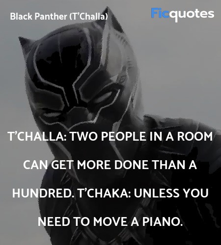 T'Challa: Two people in a room can get more done than a hundred.
T'Chaka: Unless you need to move a piano. image