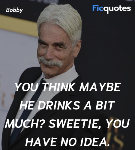 You think maybe he drinks a bit much? Sweetie, you... quote image