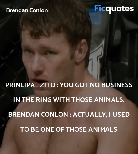 Principal Zito : You got no business in the ring with those animals.
Brendan Conlon : Actually, I used to be one of those animals image