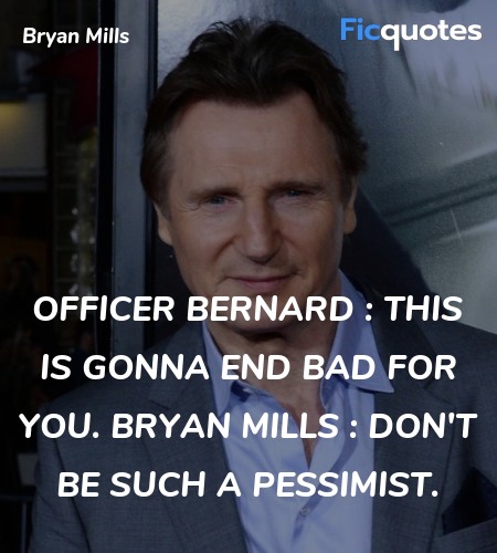 Officer Bernard : This is gonna end bad for you.
Bryan Mills : Don't be such a pessimist. image