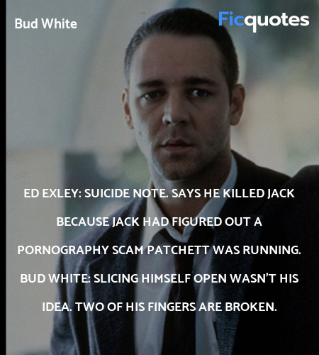 Ed Exley:  Suicide note. Says he killed Jack because Jack had figured out a pornography scam Patchett was running.
Bud White: Slicing himself open wasn't his idea. Two of his fingers are broken. image