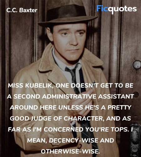 Miss Kubelik, one doesn't get to be a second administrative assistant around here unless he's a pretty good judge of character, and as far as I'm concerned you're tops. I mean, decency-wise and otherwise-wise. image
