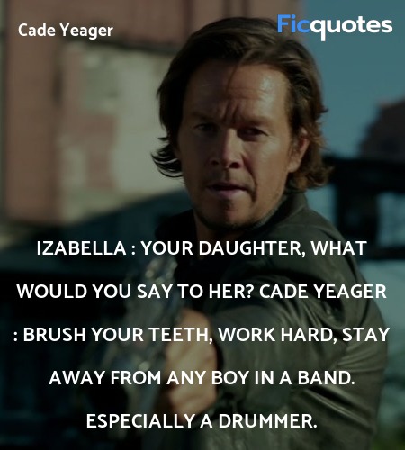 Izabella : Your daughter, what would you say to her?
Cade Yeager : Brush your teeth, work hard, stay away from any boy in a band. Especially a drummer. image