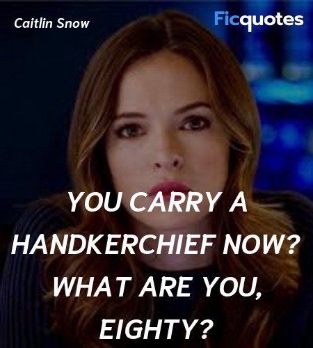 You carry a handkerchief now? What are you, eighty... quote image