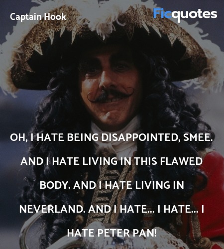 Oh, I hate being disappointed, Smee. And I hate living in this flawed body. And I hate living in Neverland. And I hate... I hate... I hate Peter Pan! image