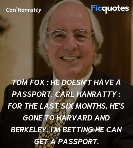Tom Fox : He doesn't have a passport.
Carl Hanratty : For the last six months, he's gone to Harvard and Berkeley. I'm betting he can get a passport. image
