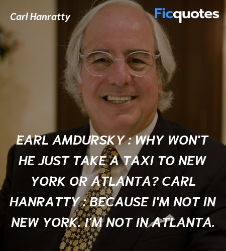 Earl Amdursky :  Why won't he just take a taxi to New York or Atlanta?
Carl Hanratty : Because I'm not in New York. I'm not in Atlanta. image