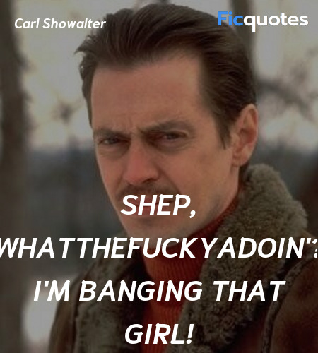 Shep, whatthefuckyadoin'? I'm banging that girl... quote image