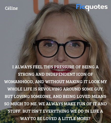 I always feel this pressure of being a strong and independent icon of womanhood, and without making it look my whole life is revolving around some guy. But loving someone, and being loved means so much to me. We always make fun of it and stuff. But isn't everything we do in life a way to be loved a little more? image