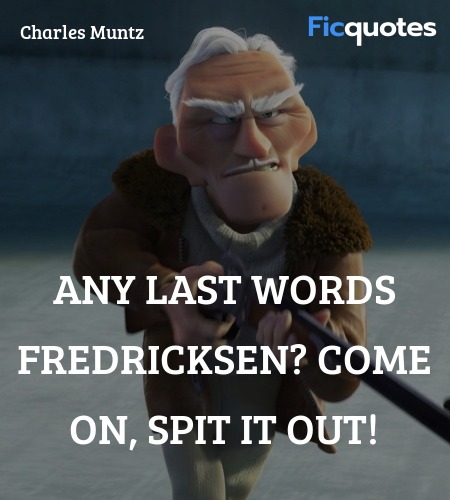 Any last words Fredricksen? Come on, spit it out... quote image