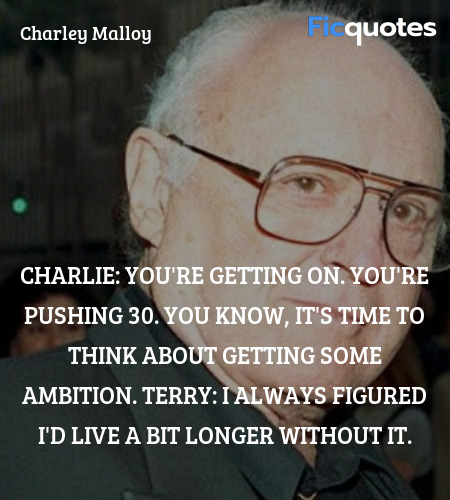 Charlie: You're getting on. You're pushing 30. You know, it's time to think about getting some ambition.
Terry: I always figured I'd live a bit longer without it. image