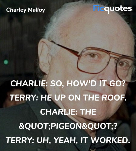 Charlie: So, how'd it go?
Terry: He up on the roof.
Charlie: The 