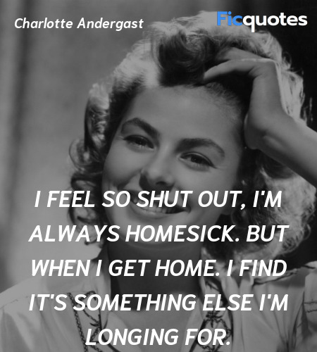 I feel so shut out, I'm always homesick. But when ... quote image