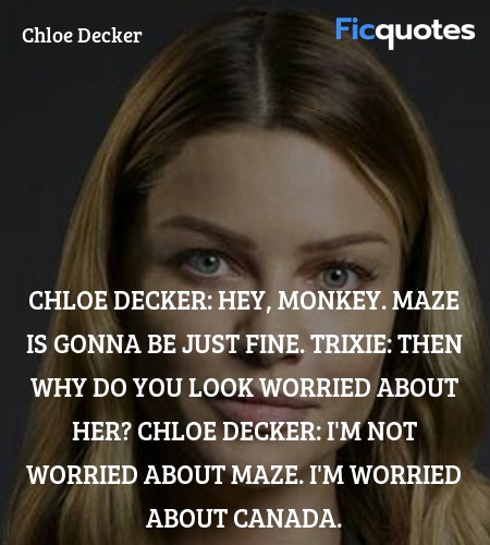 Chloe Decker: Hey, Monkey. Maze is gonna be just fine.
Trixie: Then why do you look worried about her?
Chloe Decker: I'm not worried about Maze. I'm worried about Canada. image