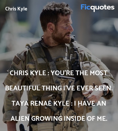 Chris Kyle : You're the most beautiful thing I've ever seen.
Taya Renae Kyle : I have an alien growing inside of me. image