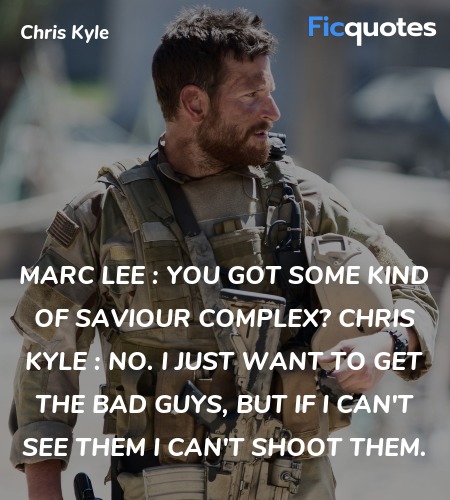 Marc Lee : You got some kind of saviour complex?
Chris Kyle : No. I just want to get the bad guys, but if I can't see them I can't shoot them. image